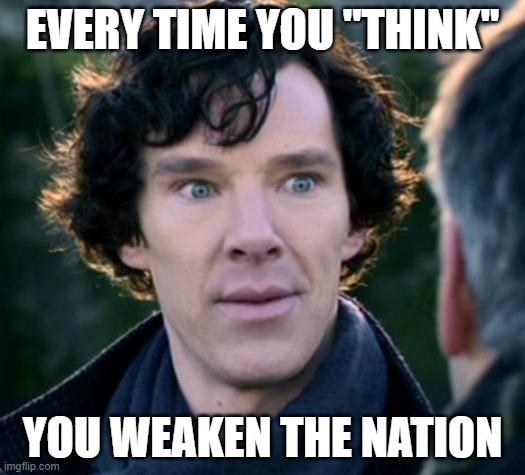 You don't say? - Sherlock | EVERY TIME YOU "THINK"; YOU WEAKEN THE NATION | image tagged in you don't say - sherlock,sherlock,sarcastic,benedict cumberbatch | made w/ Imgflip meme maker