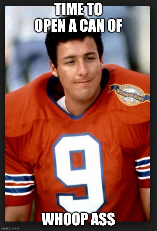 The waterboy | TIME TO OPEN A CAN OF WHOOP ASS | image tagged in the waterboy | made w/ Imgflip meme maker