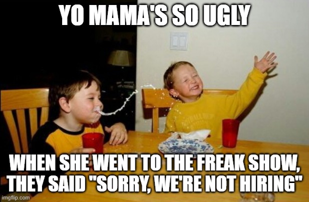 Yo Mamas So Fat | YO MAMA'S SO UGLY; WHEN SHE WENT TO THE FREAK SHOW, THEY SAID "SORRY, WE'RE NOT HIRING" | image tagged in memes,yo mamas so fat | made w/ Imgflip meme maker