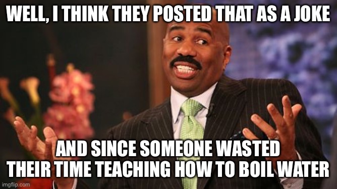 Steve Harvey Meme | WELL, I THINK THEY POSTED THAT AS A JOKE AND SINCE SOMEONE WASTED THEIR TIME TEACHING HOW TO BOIL WATER | image tagged in memes,steve harvey | made w/ Imgflip meme maker