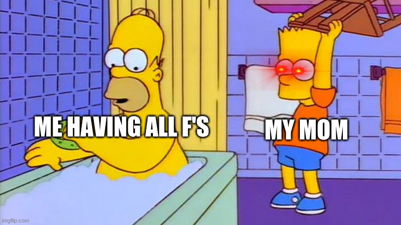bart hitting homer with a chair | MY MOM; ME HAVING ALL F'S | image tagged in bart hitting homer with a chair | made w/ Imgflip meme maker