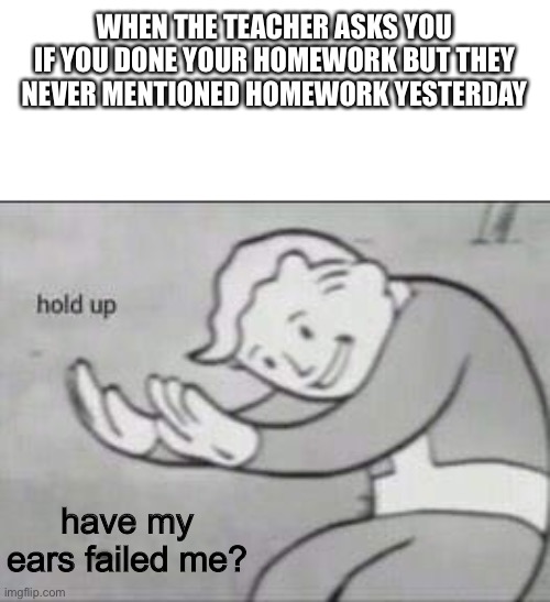 Fallout Hold Up | WHEN THE TEACHER ASKS YOU IF YOU DONE YOUR HOMEWORK BUT THEY NEVER MENTIONED HOMEWORK YESTERDAY; have my ears failed me? | image tagged in fallout hold up | made w/ Imgflip meme maker