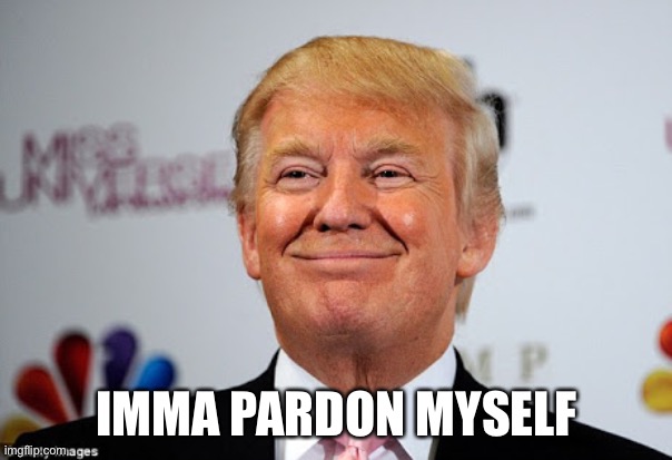 Donald trump approves | IMMA PARDON MYSELF | image tagged in donald trump approves | made w/ Imgflip meme maker