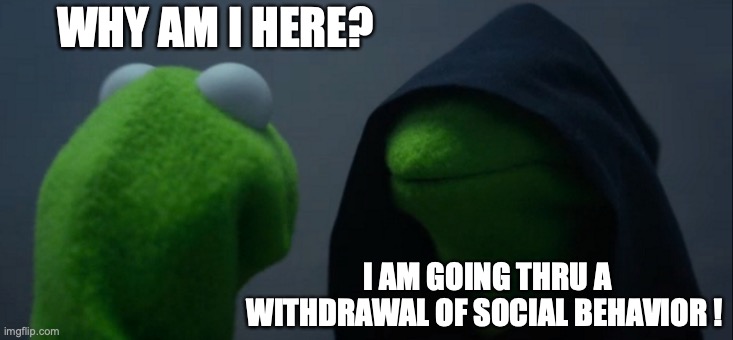 Evil Kermit | WHY AM I HERE? I AM GOING THRU A WITHDRAWAL OF SOCIAL BEHAVIOR ! | image tagged in memes,evil kermit | made w/ Imgflip meme maker