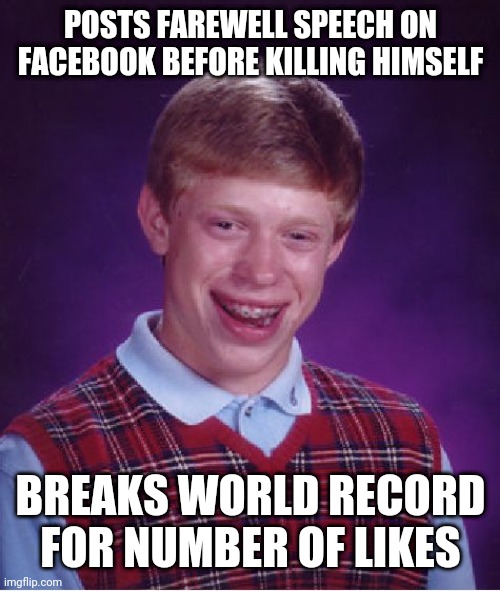 Bad Luck Brian | POSTS FAREWELL SPEECH ON FACEBOOK BEFORE KILLING HIMSELF; BREAKS WORLD RECORD FOR NUMBER OF LIKES | image tagged in memes,bad luck brian | made w/ Imgflip meme maker