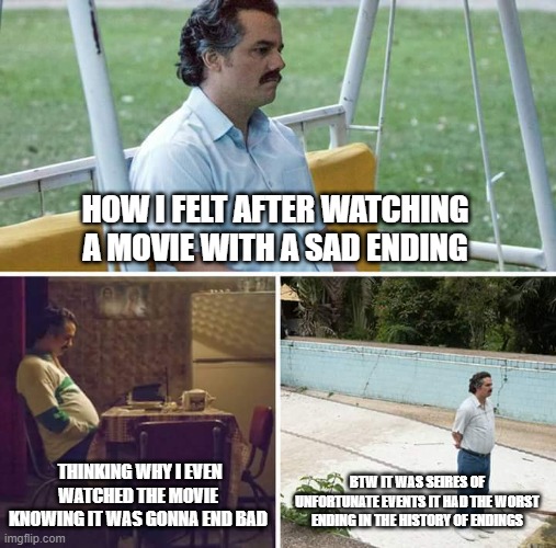 Sad Pablo Escobar Meme | HOW I FELT AFTER WATCHING A MOVIE WITH A SAD ENDING; THINKING WHY I EVEN WATCHED THE MOVIE KNOWING IT WAS GONNA END BAD; BTW IT WAS SEIRES OF UNFORTUNATE EVENTS IT HAD THE WORST ENDING IN THE HISTORY OF ENDINGS | image tagged in memes,sad pablo escobar | made w/ Imgflip meme maker