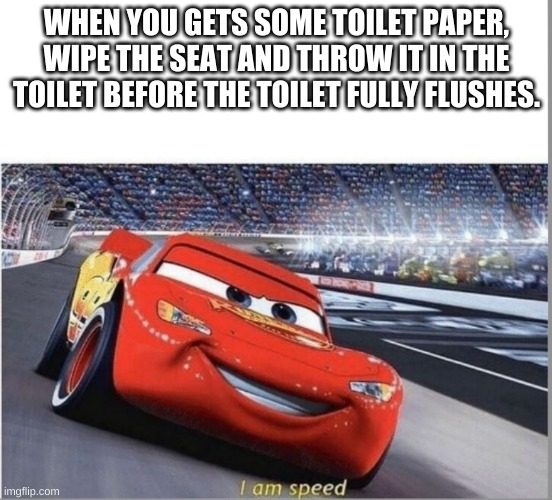 I peed then I speed | WHEN YOU GETS SOME TOILET PAPER, WIPE THE SEAT AND THROW IT IN THE TOILET BEFORE THE TOILET FULLY FLUSHES. | image tagged in i am speed | made w/ Imgflip meme maker