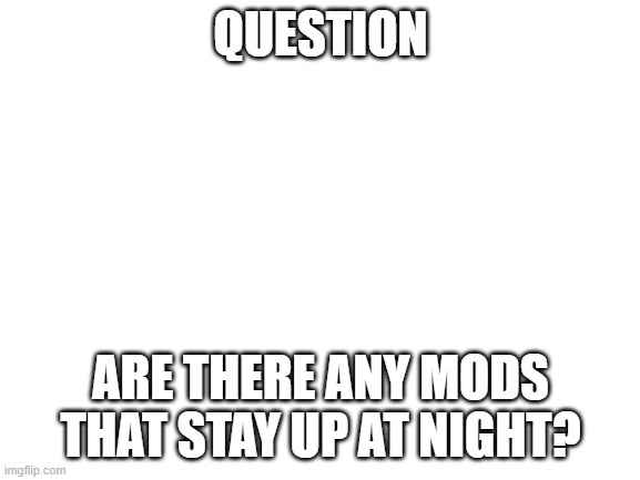 Blank White Template | QUESTION; ARE THERE ANY MODS THAT STAY UP AT NIGHT? | image tagged in blank white template | made w/ Imgflip meme maker