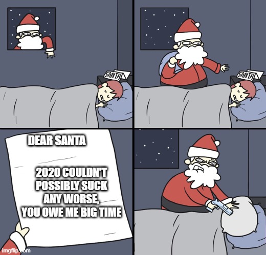 Letter to Murderous Santa | DEAR SANTA; 2020 COULDN'T POSSIBLY SUCK ANY WORSE, YOU OWE ME BIG TIME | image tagged in letter to murderous santa,christmas,merry christmas,christmas memes,2020 sucks | made w/ Imgflip meme maker