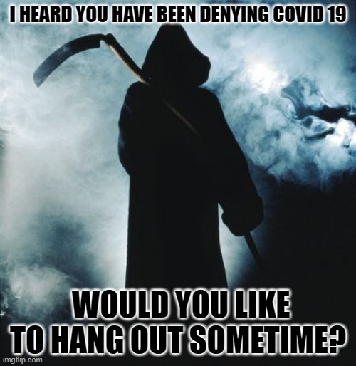 share this with covid deniers | I HEARD YOU HAVE BEEN DENYING COVID 19; WOULD YOU LIKE TO HANG OUT SOMETIME? | image tagged in covid-19,coronavirus,death | made w/ Imgflip meme maker