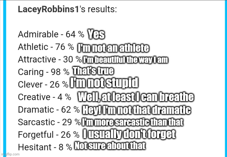 Yes; I'm not an athlete; I'm beautiful the way I am; That's true; I'm not stupid; Well, at least I can breathe; Hey! I'm not that dramatic; I'm more sarcastic than that; I usually don't forget; Not sure about that | made w/ Imgflip meme maker