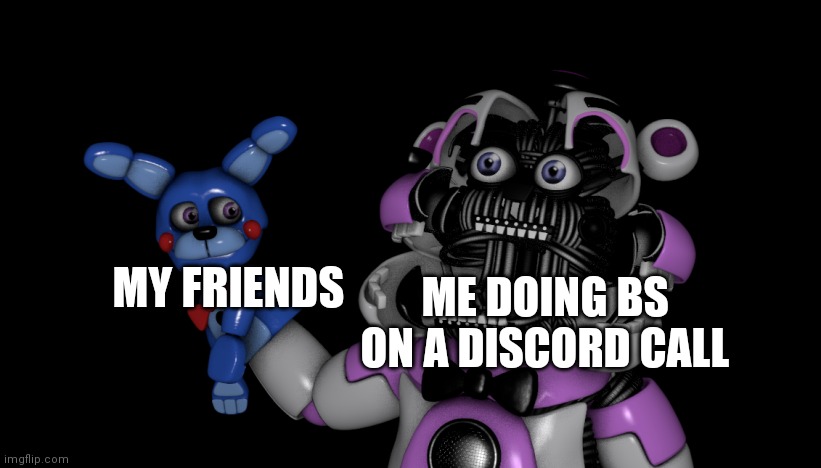 My friend likes FNaF, I don't. | MY FRIENDS; ME DOING BS ON A DISCORD CALL | image tagged in fnaf,video games | made w/ Imgflip meme maker