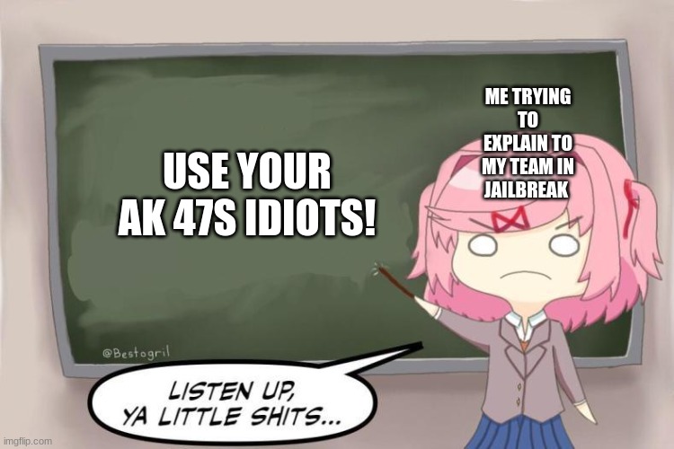 Natsuki Listen Up, Ya Little Shits DDLC | ME TRYING TO EXPLAIN TO MY TEAM IN JAILBREAK; USE YOUR AK 47S IDIOTS! | image tagged in natsuki listen up ya little shits ddlc | made w/ Imgflip meme maker