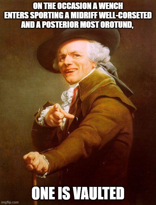 Archaic rap | ON THE OCCASION A WENCH ENTERS SPORTING A MIDRIFF WELL-CORSETED AND A POSTERIOR MOST OROTUND, ONE IS VAULTED | image tagged in archaic rap | made w/ Imgflip meme maker