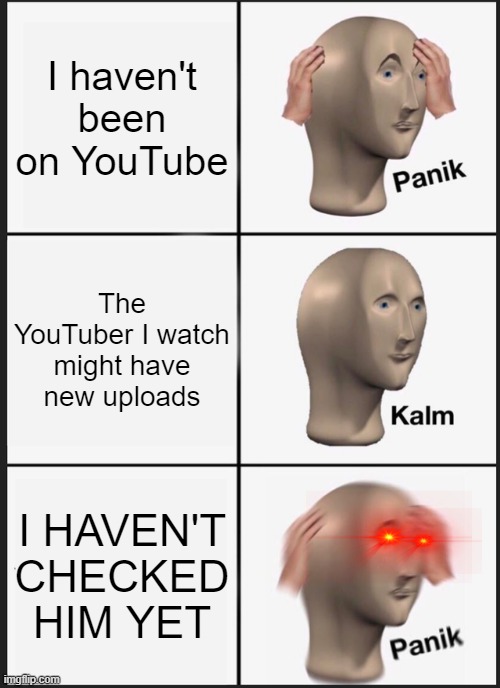 HOLEY SHOOT I FORGOT | I haven't been on YouTube; The YouTuber I watch might have new uploads; I HAVEN'T CHECKED HIM YET | image tagged in memes,panik kalm panik,i forgot | made w/ Imgflip meme maker