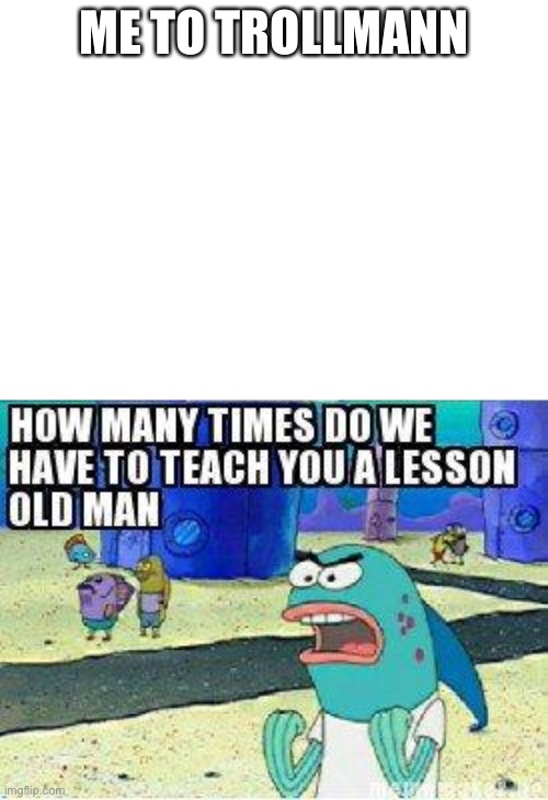 How many times do we have to teach you this lesson old man | ME TO TROLLMANN | image tagged in how many times do we have to teach you this lesson old man | made w/ Imgflip meme maker