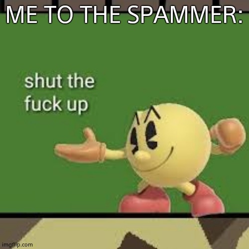 Pac Man STFU | ME TO THE SPAMMER: | image tagged in pac man stfu | made w/ Imgflip meme maker