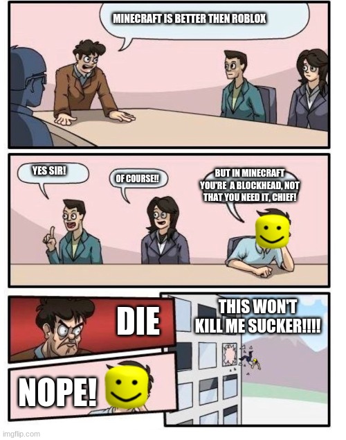 Boardroom suggestinon meeting roblox | MINECRAFT IS BETTER THEN ROBLOX; YES SIR! BUT IN MINECRAFT YOU'RE  A BLOCKHEAD, NOT THAT YOU NEED IT, CHIEF! OF COURSE!! DIE; THIS WON'T KILL ME SUCKER!!!! NOPE! | image tagged in boardroom suggestinon meeting roblox | made w/ Imgflip meme maker