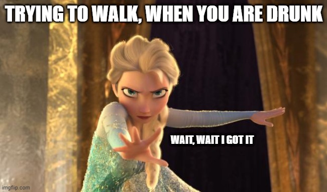 Elsa Frozen |  TRYING TO WALK, WHEN YOU ARE DRUNK; WAIT, WAIT I GOT IT | image tagged in elsa frozen | made w/ Imgflip meme maker