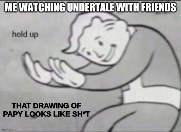 RRREUDHbfgkndmfmc | ME WATCHING UNDERTALE WITH FRIENDS; THAT DRAWING OF PAPY LOOKS LIKE SH*T | image tagged in fallout hold up,undertale,papyrus undertale,youtube | made w/ Imgflip meme maker