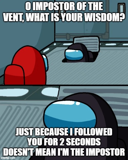 impostor of the vent | O IMPOSTOR OF THE VENT, WHAT IS YOUR WISDOM? JUST BECAUSE I FOLLOWED YOU FOR 2 SECONDS DOESN'T MEAN I'M THE IMPOSTOR | image tagged in impostor of the vent,among us,emergency meeting among us,among us meeting | made w/ Imgflip meme maker