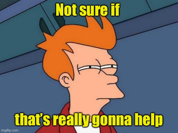 Futurama Fry Meme | Not sure if that’s really gonna help | image tagged in memes,futurama fry | made w/ Imgflip meme maker