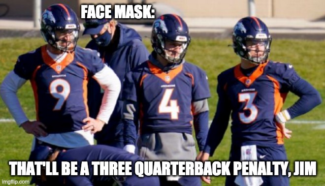Face Mask Penalty: no, not the 15-yard one | FACE MASK:; THAT'LL BE A THREE QUARTERBACK PENALTY, JIM | image tagged in broncos,denver,nfl,quarterback,covid-19 | made w/ Imgflip meme maker