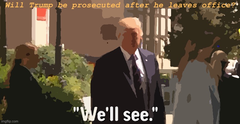 As a wise man once said | Will Trump be prosecuted after he leaves office? | image tagged in trump we ll see,trump,president trump | made w/ Imgflip meme maker