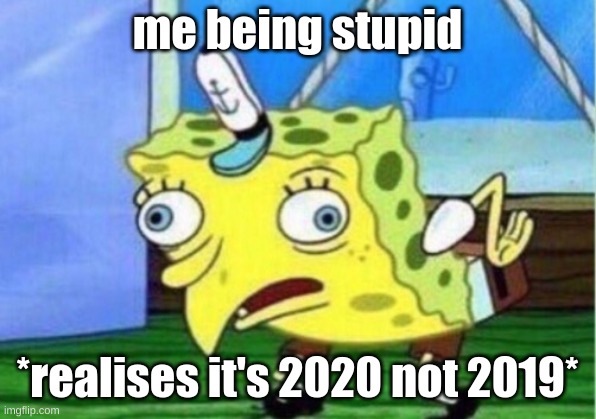 Mocking Spongebob | me being stupid; *realises it's 2020 not 2019* | image tagged in memes,mocking spongebob | made w/ Imgflip meme maker