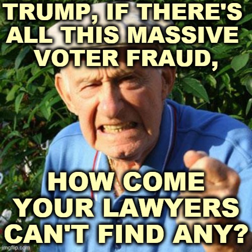 Trump's lawsuits have been thrown out of just about every courtroom, including the Supreme Court. FAIL! | TRUMP, IF THERE'S 
ALL THIS MASSIVE 
VOTER FRAUD, HOW COME YOUR LAWYERS CAN'T FIND ANY? | image tagged in angry old man,trump,liar,phony,voter fraud,fail | made w/ Imgflip meme maker