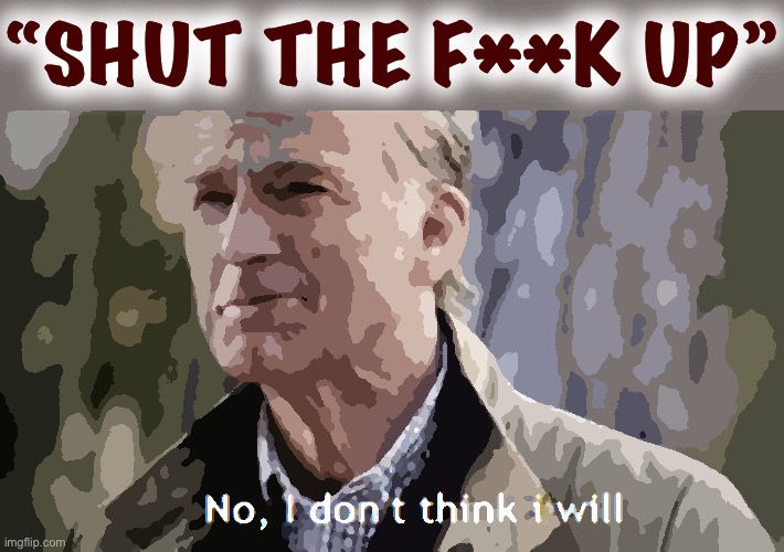Ah now you know I’m not about to do that | “SHUT THE F**K UP” | image tagged in no i dont think i will | made w/ Imgflip meme maker