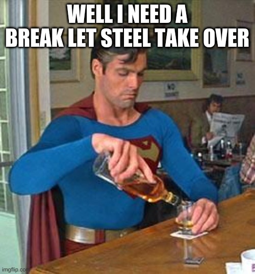 Drunk Superman | WELL I NEED A BREAK LET STEEL TAKE OVER | image tagged in drunk superman | made w/ Imgflip meme maker