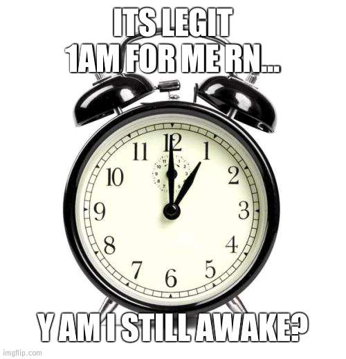 1am | ITS LEGIT 1AM FOR ME RN... Y AM I STILL AWAKE? | image tagged in memes,alarm clock | made w/ Imgflip meme maker