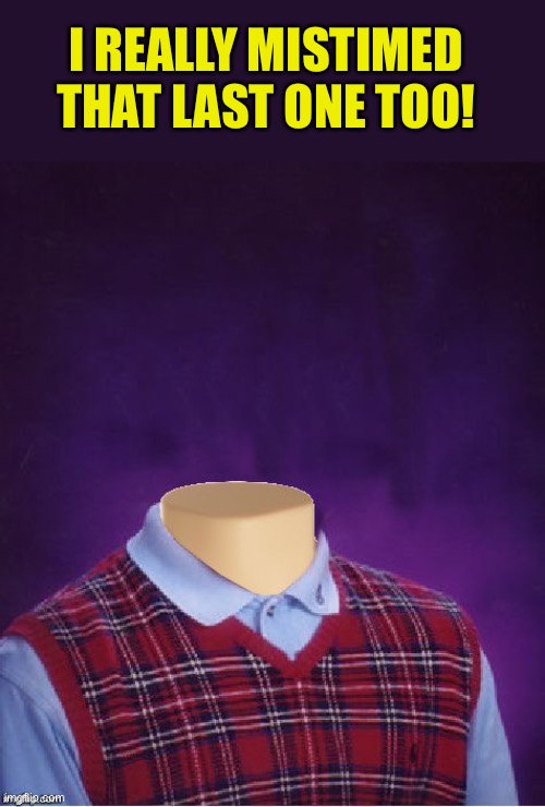 Bad Luck Brian Headless | I REALLY MISTIMED THAT LAST ONE TOO! | image tagged in bad luck brian headless | made w/ Imgflip meme maker