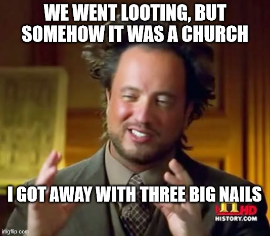 Ancient Aliens | WE WENT LOOTING, BUT SOMEHOW IT WAS A CHURCH; I GOT AWAY WITH THREE BIG NAILS | image tagged in memes,ancient aliens | made w/ Imgflip meme maker