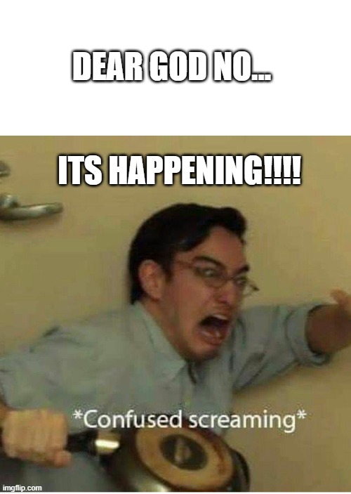 confused screaming | DEAR GOD NO... ITS HAPPENING!!!! | image tagged in confused screaming | made w/ Imgflip meme maker