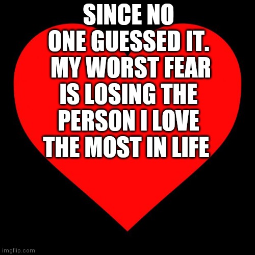 Heart | SINCE NO ONE GUESSED IT.  MY WORST FEAR IS LOSING THE PERSON I LOVE THE MOST IN LIFE | image tagged in heart | made w/ Imgflip meme maker