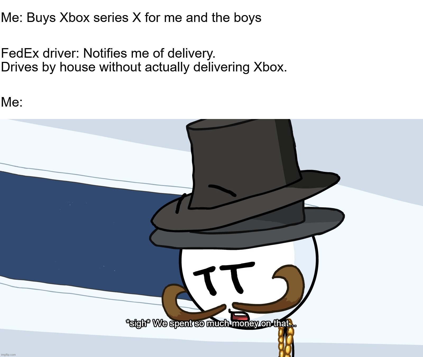 We Spent Much Money On That | Me: Buys Xbox series X for me and the boys; FedEx driver: Notifies me of delivery. Drives by house without actually delivering Xbox. Me: | image tagged in we spent much money on that | made w/ Imgflip meme maker