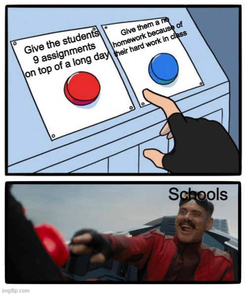 Schools be like | Give them a no homework because of their hard work in class; Give the students 9 assignments on top of a long day; Schools | image tagged in eggman button | made w/ Imgflip meme maker