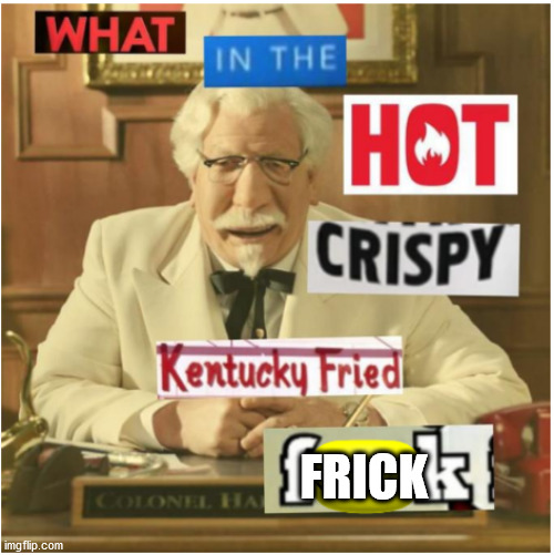 What in the hot crispy kentucky fried frick (censored) | FRICK | image tagged in what in the hot crispy kentucky fried frick censored | made w/ Imgflip meme maker