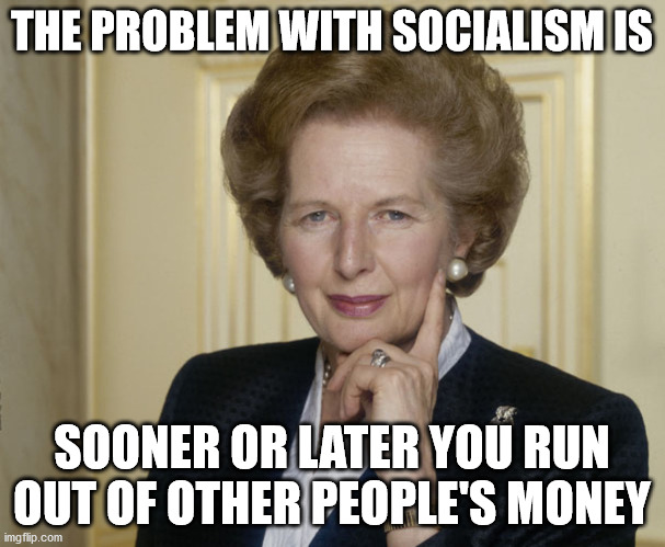 Margaret Thatcher | THE PROBLEM WITH SOCIALISM IS SOONER OR LATER YOU RUN OUT OF OTHER PEOPLE'S MONEY | image tagged in margaret thatcher | made w/ Imgflip meme maker