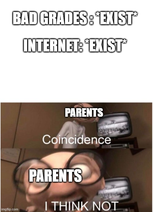  BAD GRADES : *EXIST*; INTERNET: *EXIST*; PARENTS; PARENTS | image tagged in coincidence i think not,parents,so true memes,why am i doing this,true story | made w/ Imgflip meme maker