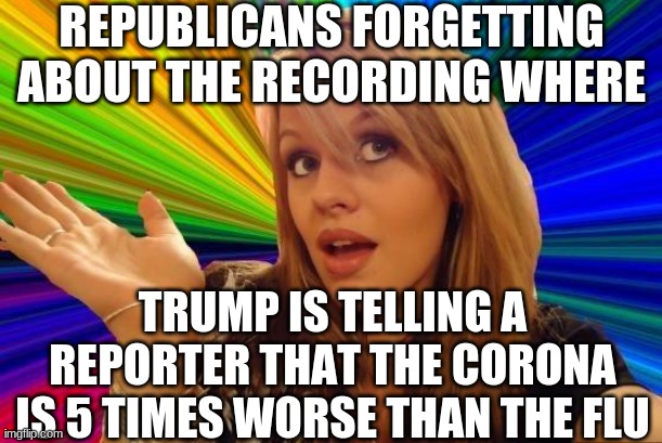 Dumb Blonde Meme | REPUBLICANS FORGETTING ABOUT THE RECORDING WHERE TRUMP IS TELLING A REPORTER THAT THE CORONA IS 5 TIMES WORSE THAN THE FLU | image tagged in memes,dumb blonde | made w/ Imgflip meme maker