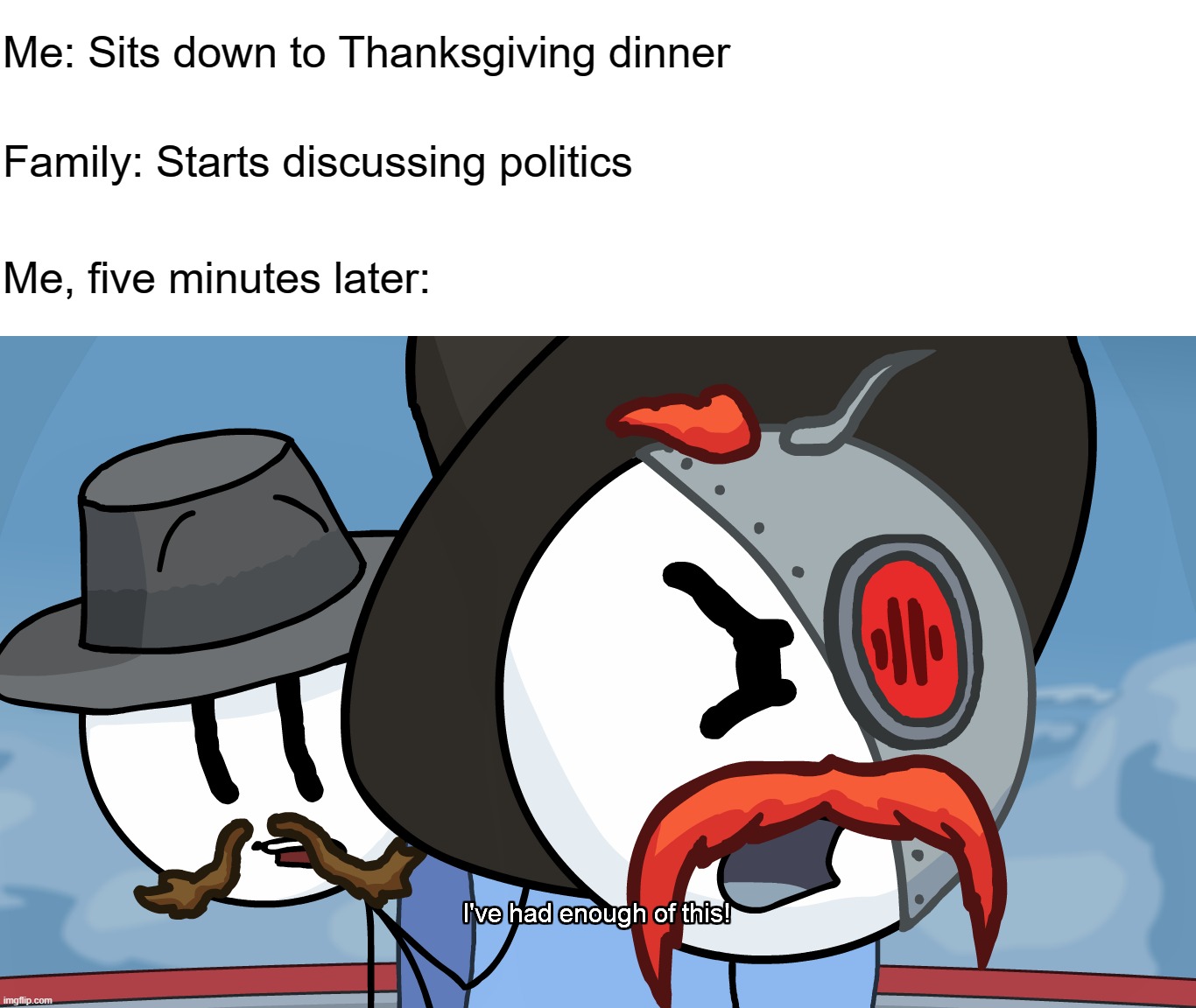 RHM has had enough of this | Me: Sits down to Thanksgiving dinner; Family: Starts discussing politics; Me, five minutes later: | image tagged in rhm has had enough of this | made w/ Imgflip meme maker