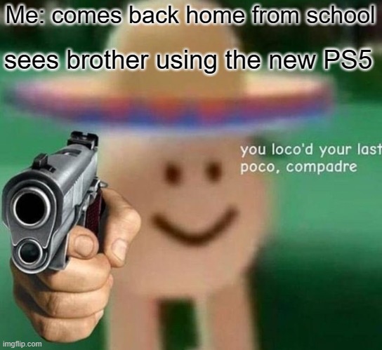 You've loco’d your last poco, compadre | Me: comes back home from school; sees brother using the new PS5 | image tagged in you ve loco d your last poco compadre | made w/ Imgflip meme maker