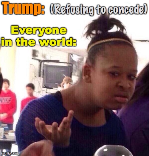 Trump Gotta go | Trump:; (Refusing to concede); Everyone in the world: | image tagged in black girl wat,trump,2020,evil,president,what | made w/ Imgflip meme maker