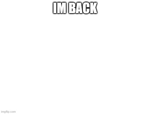 how many images have I made that have the words "I'm back" | IM BACK | image tagged in blank white template | made w/ Imgflip meme maker
