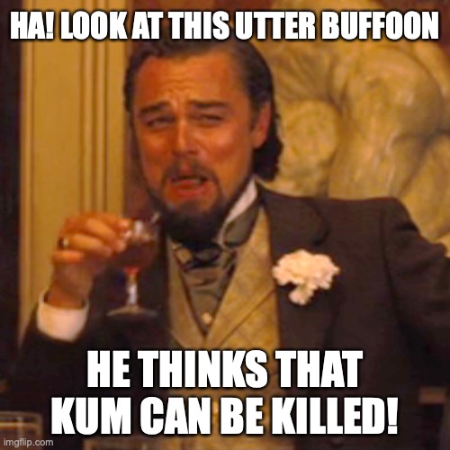 Laughing Leo |  HA! LOOK AT THIS UTTER BUFFOON; HE THINKS THAT KUM CAN BE KILLED! | image tagged in memes,laughing leo | made w/ Imgflip meme maker