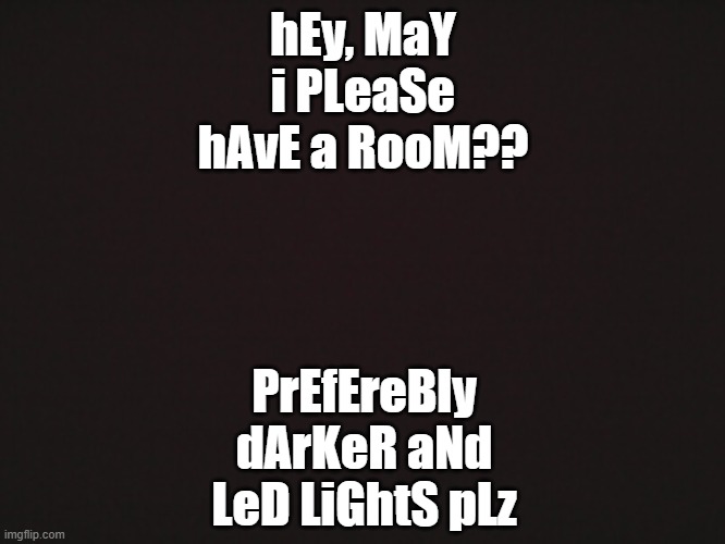 please- | PrEfEreBly dArKeR aNd LeD LiGhtS pLz; hEy, MaY i PLeaSe hAvE a RooM?? | image tagged in blank template | made w/ Imgflip meme maker