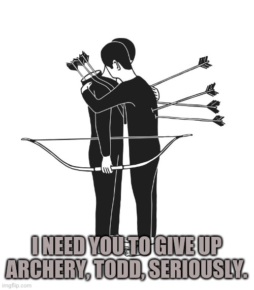 Archery Advice |  I NEED YOU TO GIVE UP ARCHERY, TODD, SERIOUSLY. | image tagged in bad advice,good advice,arrow | made w/ Imgflip meme maker
